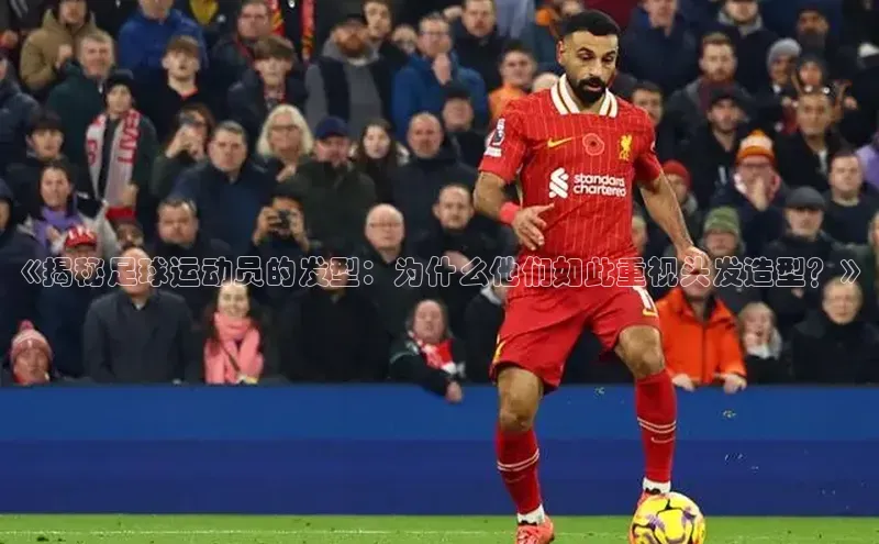 K8凯发·国际官方网站彩讯股份《揭秘足球运动员的发型：为什么他们如此重视头发造型？》