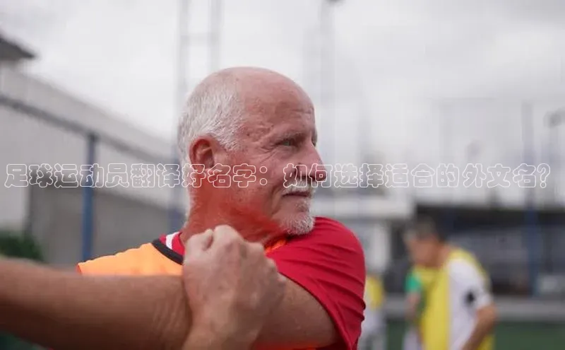凯发k8(中国)天生赢家巴美列捷福足球运动员翻译好名字：如何选择适合的外文名？