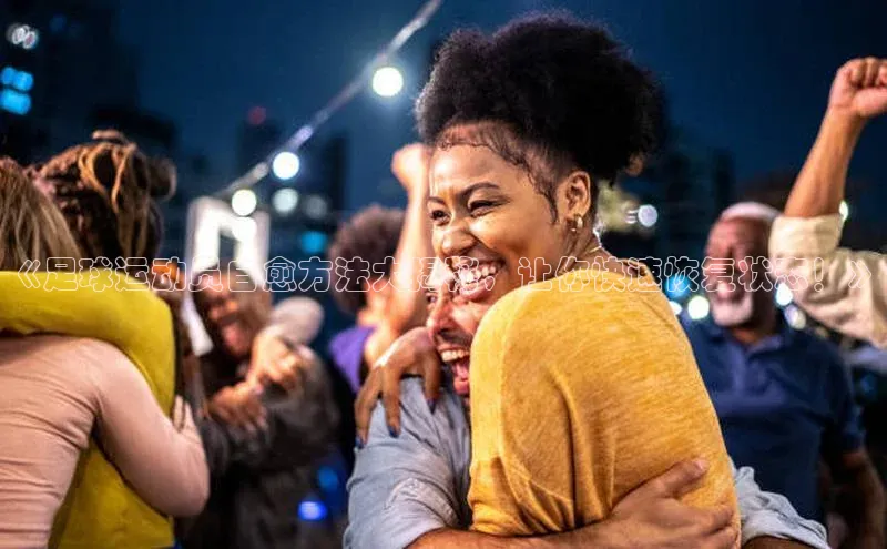 凯发平台k8百度智能门户《足球运动员自愈方法大揭秘，让你快速恢复状态！》