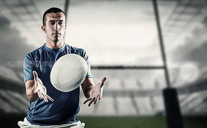 凯发app官网入口诸葛科技<揭秘俄罗斯17号足球运动员的传奇故事：探寻他的成就和背后的秘密>