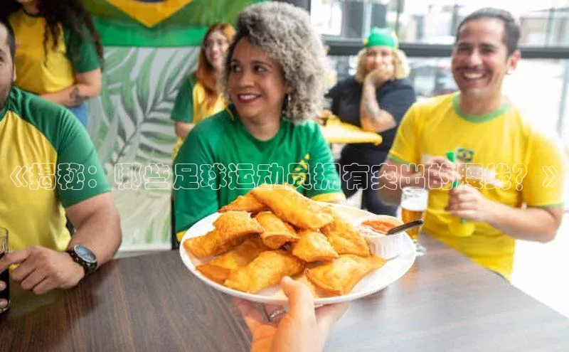 k8凯发赢家一触即发一径科技《揭秘：哪些足球运动员拥有突出的腰线？》