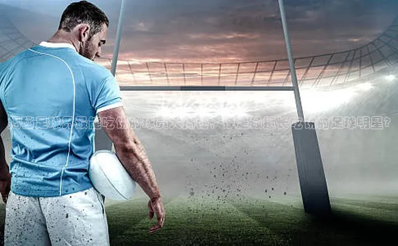 凯发k8(中国)天生赢家顺丰揭秘足球界最能吃饼的球员大揭秘，谁是最擅长吃饼的足球明星?