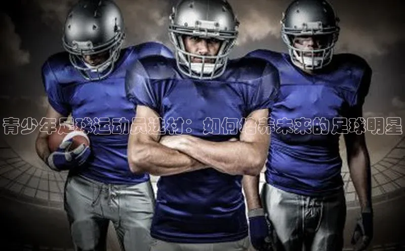 凯发平台k8百度智能门户青少年足球运动员选材：如何培养未来的足球明星