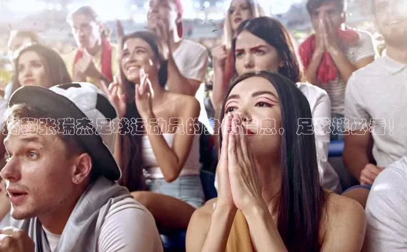 凯发k8(中国)天生赢家巴美列捷福揭秘张瑞杰足球运动员的身高信息，足球迷必看！