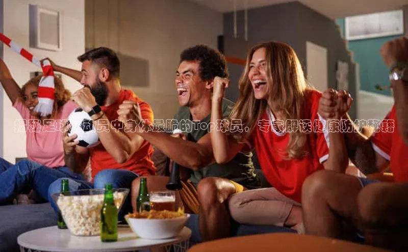 凯发·k8官方网站壹网壹创揭秘足球运动员中身体最脆的Top球员，专家解读健康防护秘籍