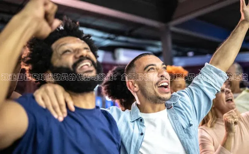 凯发一触即发(中国区)官方网站姚记科技双重国籍足球运动员的优势与挑战：全面解析双重国籍球员在足球界的地位