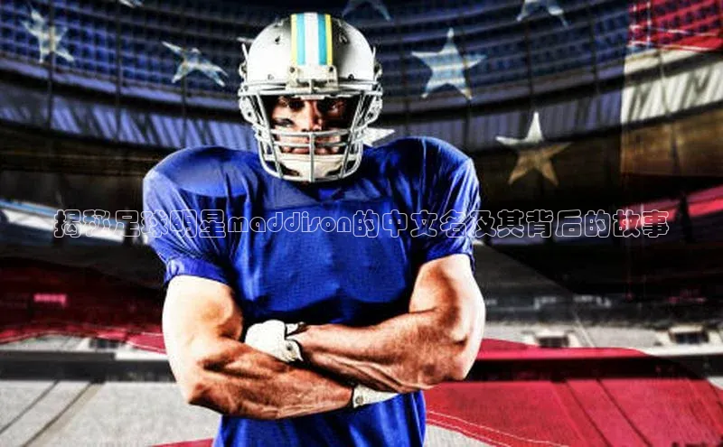 k8凯发官网登录入口百度社团赞助平台揭秘足球明星maddison的中文名及其背后的故事