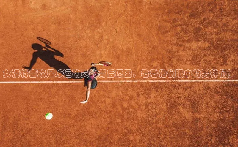 K8凯发·国际官方网站哇咔哇咔文化女模特喜欢足球运动员的背后原因，看看他们眼中的男神们！