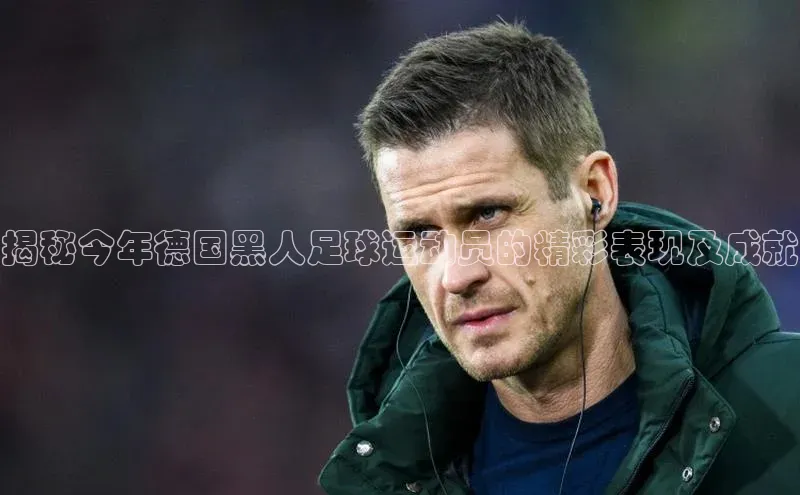 k8凯发·天生赢家美团揭秘今年德国黑人足球运动员的精彩表现及成就