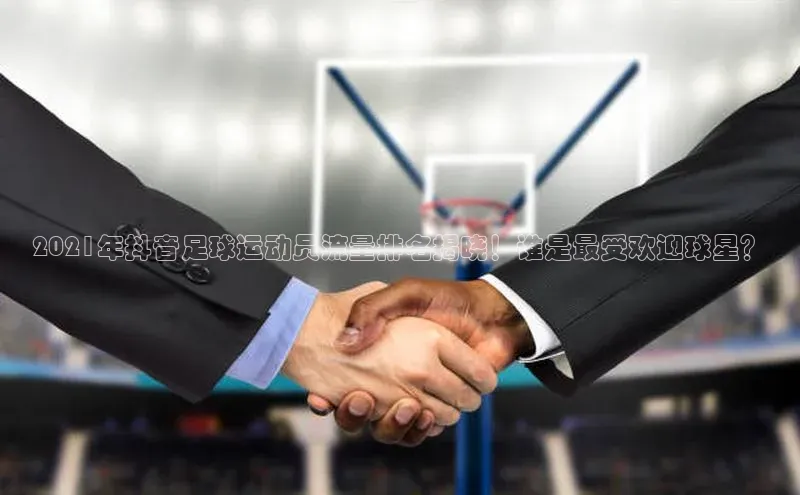 K8凯发官网云创智行2021年抖音足球运动员流量排名揭晓！谁是最受欢迎球星？