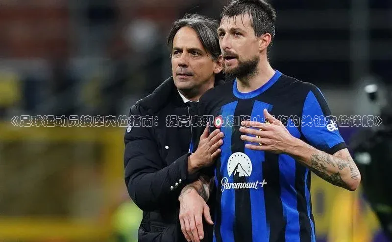 k8凯发官网(中国)荣信文化《足球运动员按摩穴位指南：提高表现力和防止受伤的关键穴位详解》