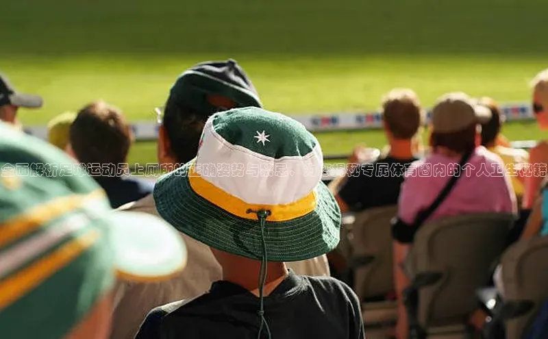 k8凯发官网登录入口百度社团赞助平台全面解析足球运动员上厕所的正确姿势与禁忌，为您揭秘专属体育圈内的个人卫生秘籍