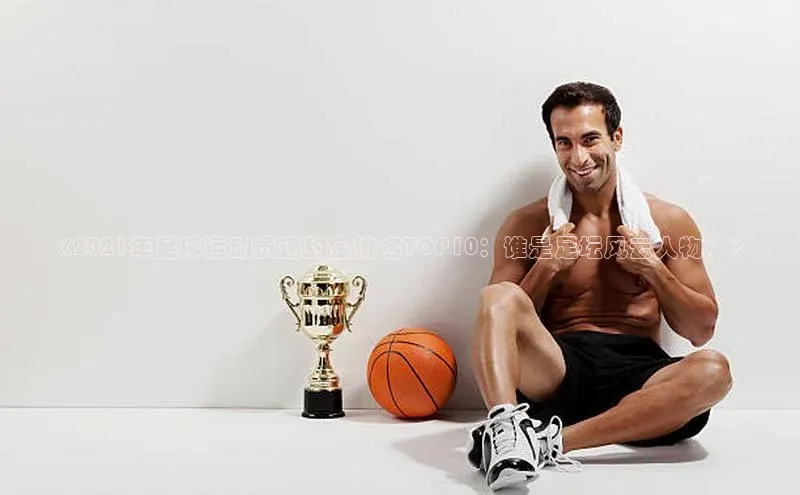 k8凯发官网登录入口慧博云通《2021年足球运动员违约金排名TOP10：谁是足坛风云人物？》