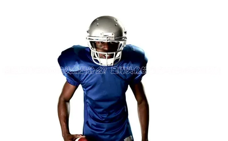 凯发K8天生赢家一触即发天键股份揭秘足球运动员的头角是什么？足球头角的定义与培养方式详解！