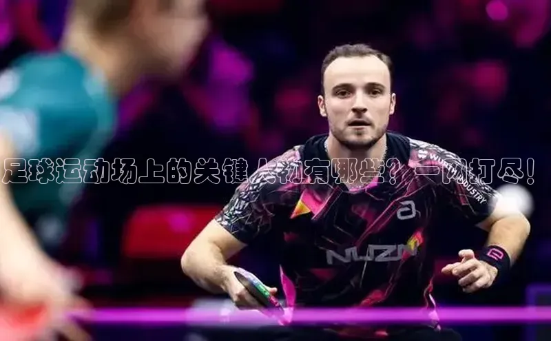 K8凯发官网歌力思足球运动场上的关键人物有哪些？一网打尽！