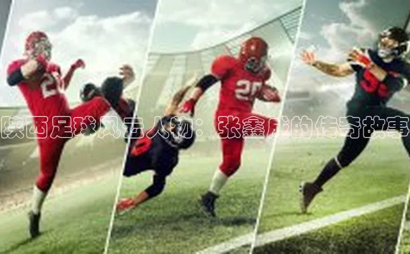 凯发K8国际官网入口百度识图陕西足球风云人物：张鑫成的传奇故事
