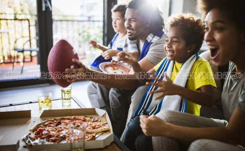 凯发k8(中国)天生赢家巴美列捷福《职业足球运动员冬季装备指南：如何选择最适合的装备保持最佳状态》