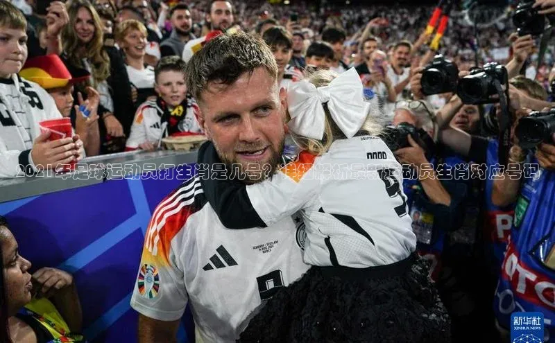 K8凯发·国际官方网站哇咔哇咔文化2021年足球运动员打生肖是几号？详细解析最新运动员生肖对应号码
