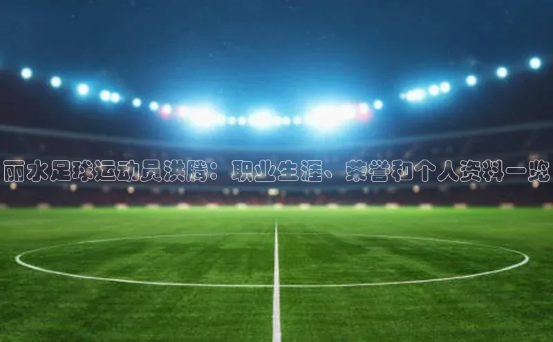 凯发K8娱乐官网入口同程丽水足球运动员洪腾：职业生涯、荣誉和个人资料一览
