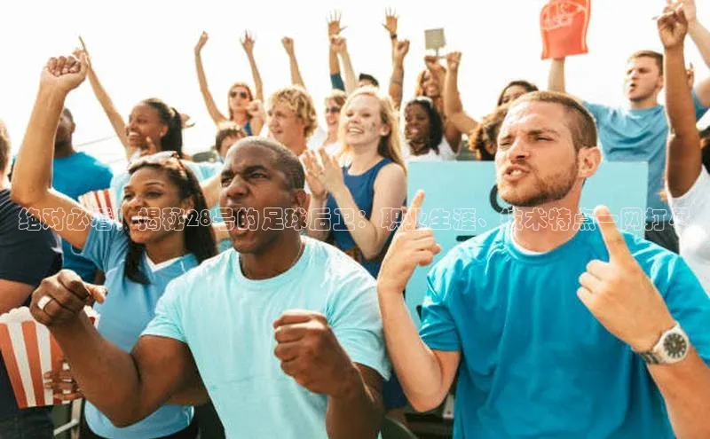 凯发官网首页入口每日互动绝对必看！揭秘28号的足球后卫：职业生涯、技术特点一网打尽