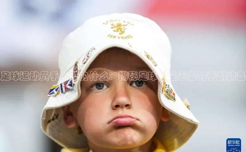 k8凯发·天生赢家百度手机输入法足球运动员手上带的什么：揭秘足球巨星必备的手部装备