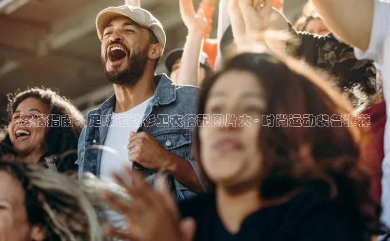 凯发官网首页入口度小满理财穿搭指南：足球运动衫卫衣搭配图片大 - 时尚运动装备推荐