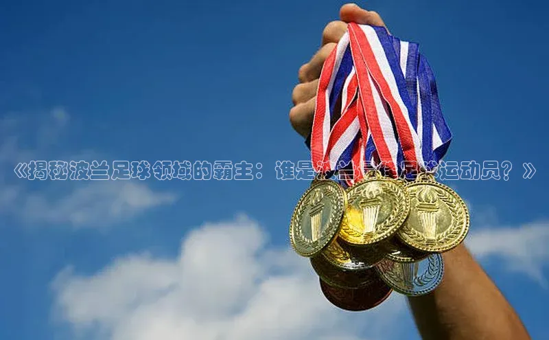 凯发K8国际官网入口百度识图《揭秘波兰足球领域的霸主：谁是波兰最佳足球运动员？》