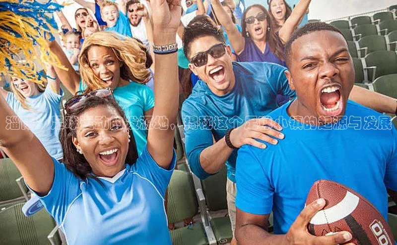 k8凯发赢家一触即发华扬联众淄博：足球运动的发源地，揭秘这个足球小镇的起源与发展