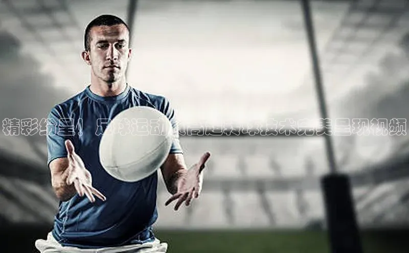 凯发k8(中国)天生赢家百度翻译精彩纷呈！足球运动员高超转球技术完美呈现视频