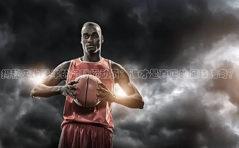 凯发K8国际首页登录入口ARGA公司揭秘史上最牛的足球运动员：谁才是真正的足球传奇？