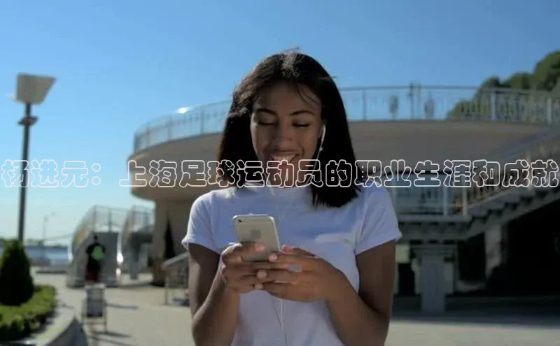 k8凯发官网登录入口皮阿诺杨进元：上海足球运动员的职业生涯和成就