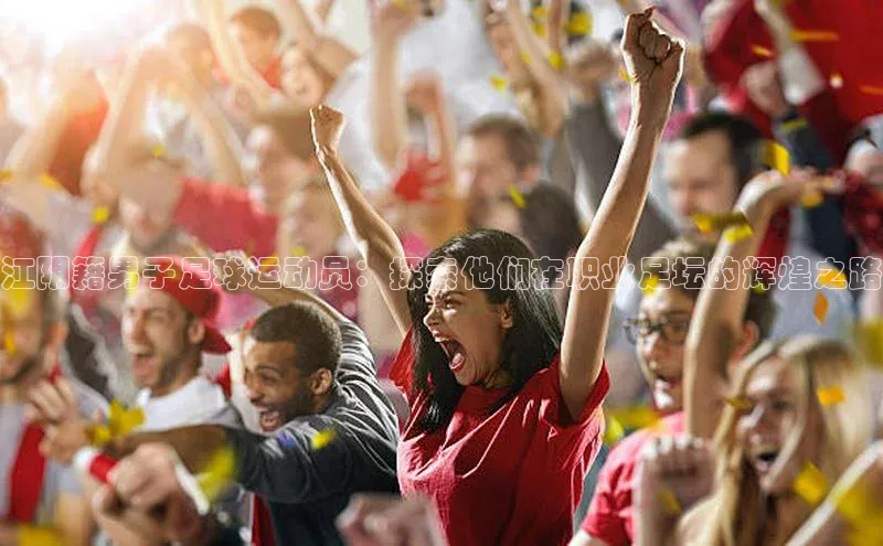 凯发k8(中国)天生赢家顺丰江阴籍男子足球运动员：探索他们在职业足坛的辉煌之路