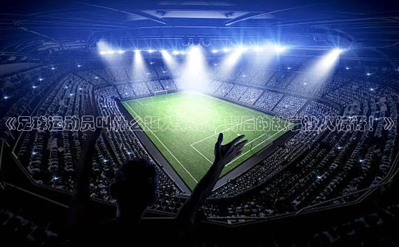 凯发一触即发(中国区)官方网站度小满支付《足球运动员叫什么超人来着，背后的故事让人惊讶！》