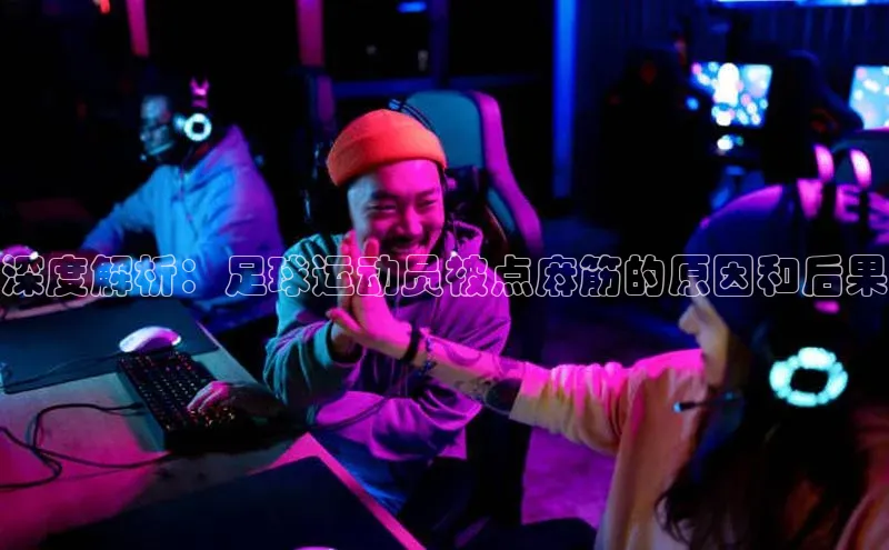 AG凯发K8国际爱慕股份深度解析：足球运动员被点麻筋的原因和后果