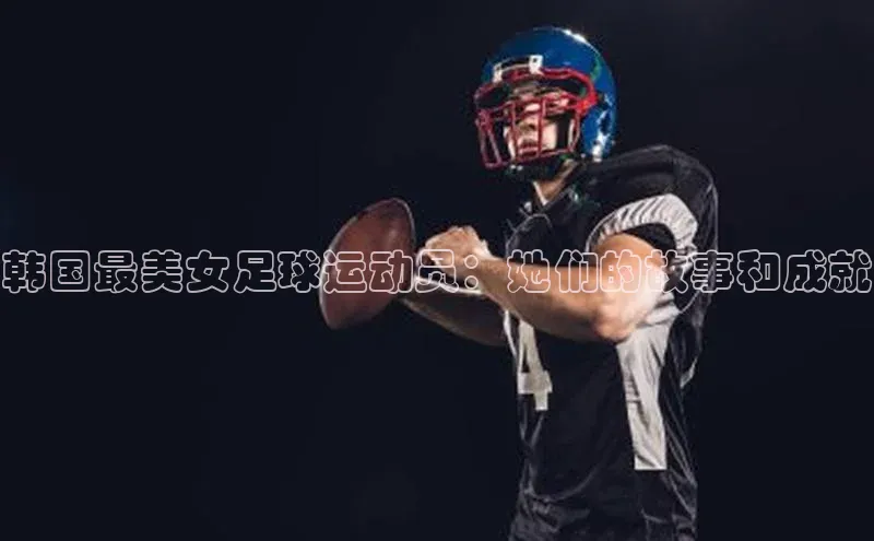 k8凯发·天生赢家百度营销中心韩国最美女足球运动员：她们的故事和成就