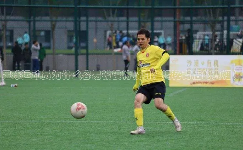 凯发k8(中国)天生赢家顺丰足球运动员为什么容易被模特吸引？揭秘背后的真相！