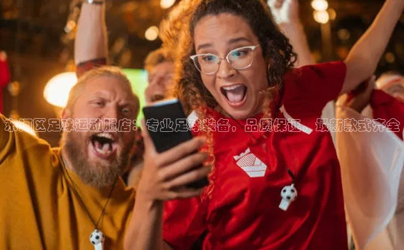 凯发K8娱乐官网入口福石控股东河区足球运动服店：专业足球装备，品质保证，最新款式齐全