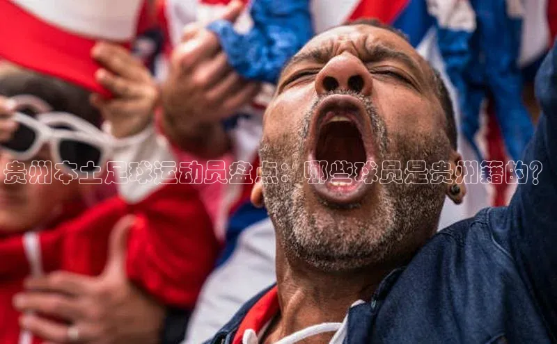 k8凯发赢家一触即发一径科技贵州本土足球运动员盘点：哪些球员是贵州籍的？