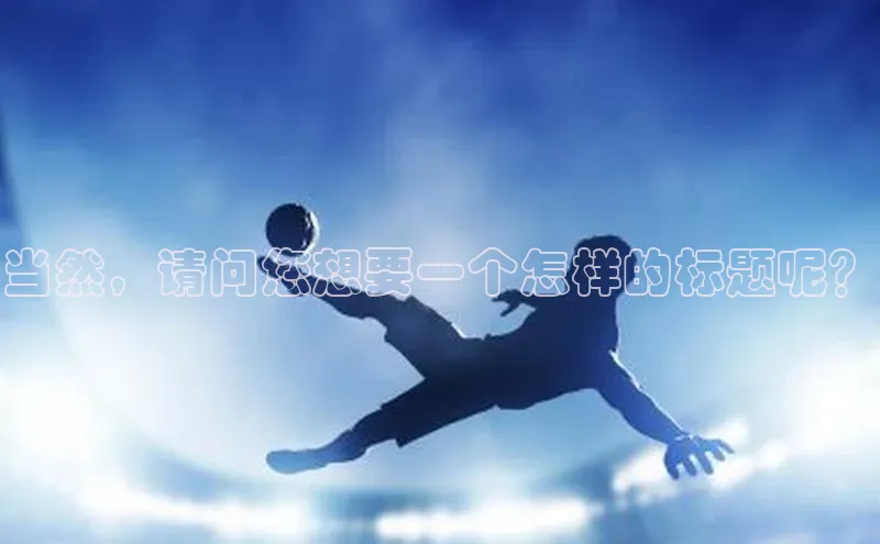 AG凯发K8国际百度信誉当然，请问您想要一个怎样的标题呢？