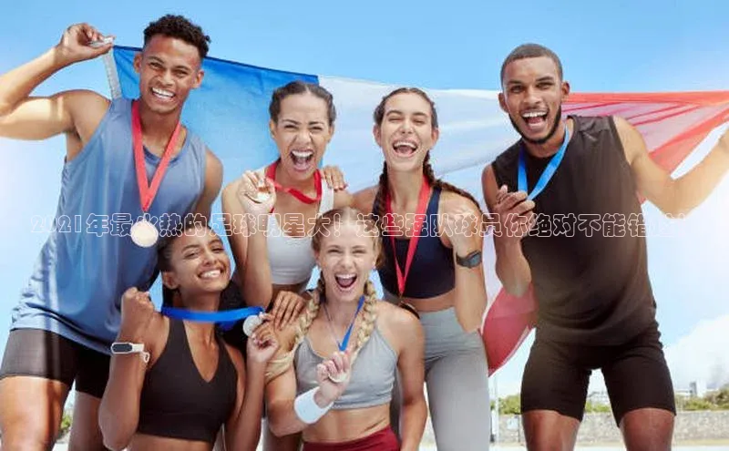 凯发天生赢家一触即发首页赛富乐斯2021年最火热的足球明星大！这些强队球员你绝对不能错过！