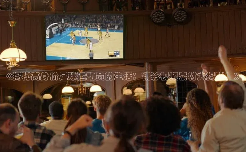 凯发k8(中国)天生赢家如流《揭秘高身价足球运动员的生活：精彩视频素材大揭秘！》