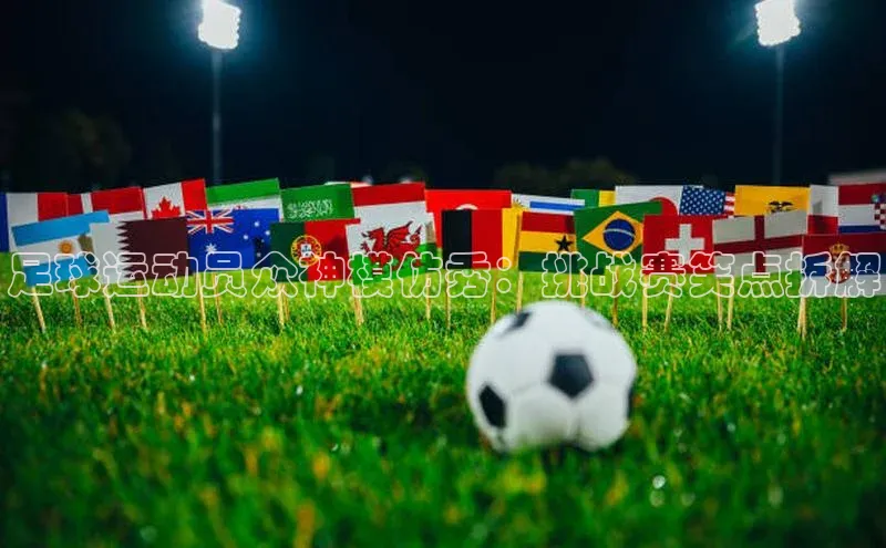 凯发K8娱乐官网入口福石控股足球运动员众神模仿秀：挑战赛笑点拆解