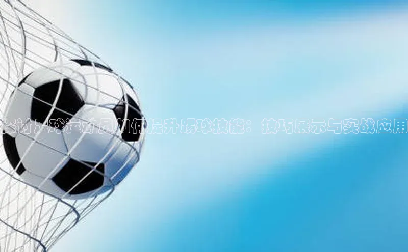 凯发·k8官方网站壹网壹创探讨足球运动员如何提升踢球技能：技巧展示与实战应用