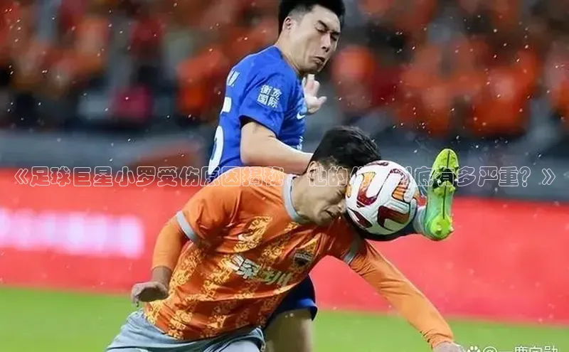 凯发平台k8百度智能门户《足球巨星小罗受伤原因揭秘，他的伤情到底有多严重？》