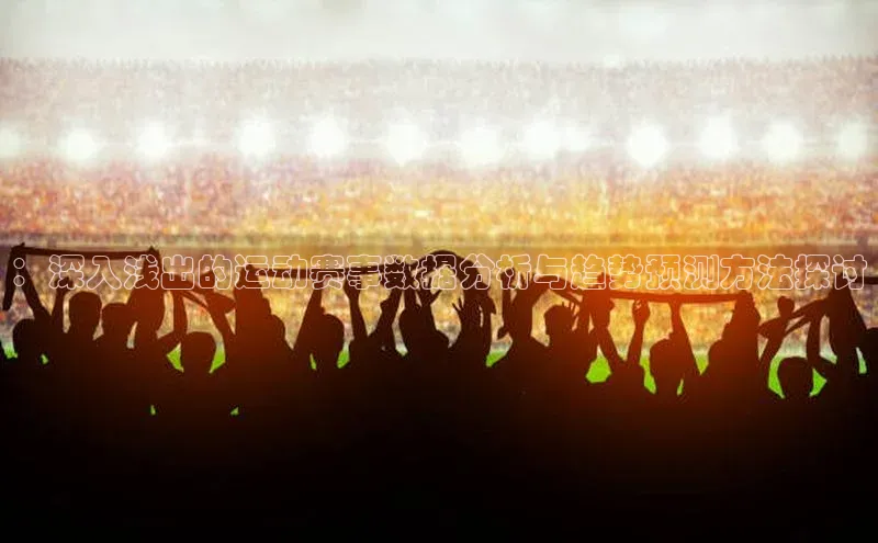 k8凯发官网登录入口皮阿诺：深入浅出的运动赛事数据分析与趋势预测方法探讨
