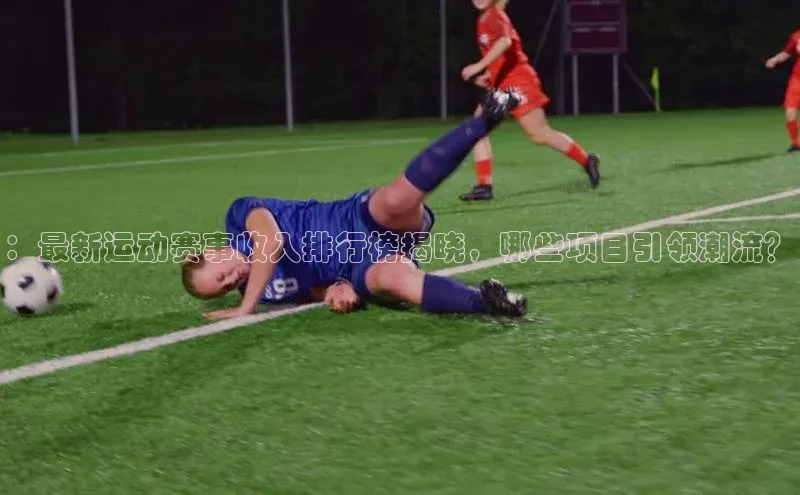 凯发天生赢家一触即发首页文心一言：最新运动赛事收入排行榜揭晓，哪些项目引领潮流？
