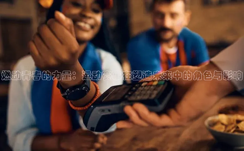 k8凯发官网登录入口慧博云通燃动青春的力量：运动赛事在塑造未来中的角色与影响