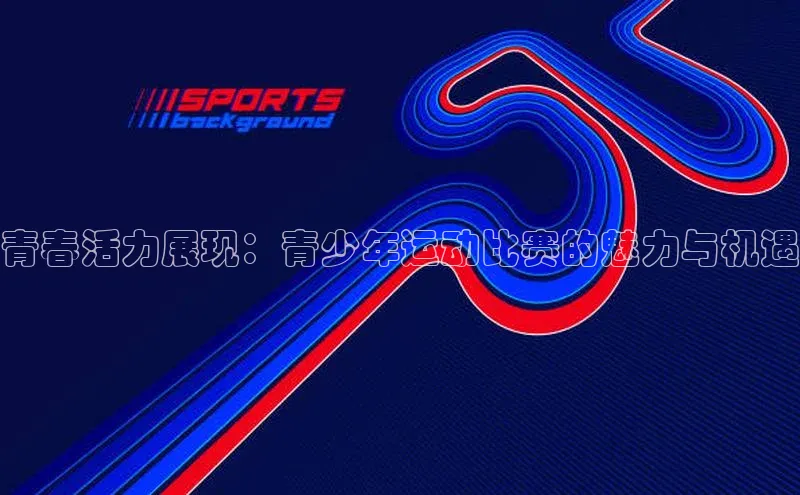 青春活力展现：青少年运动比赛的魅力与机遇