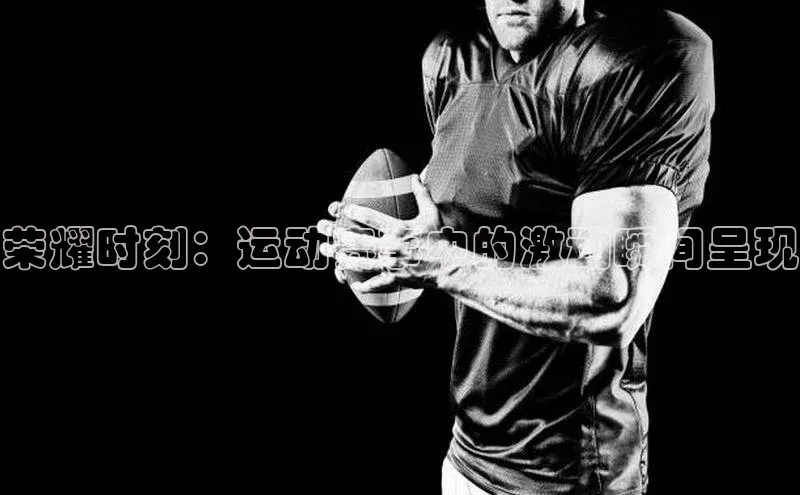 荣耀时刻：运动赛事中的激动瞬间呈现