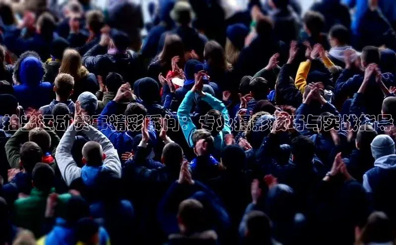 拍出运动赛事精彩瞬间：专业摄影技巧与实战指导